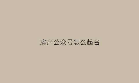 房产公众号怎么起名(房产公众号怎么起名字好听)