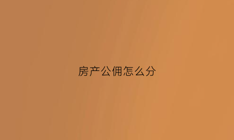 房产公佣怎么分(房产公转私什么意思)