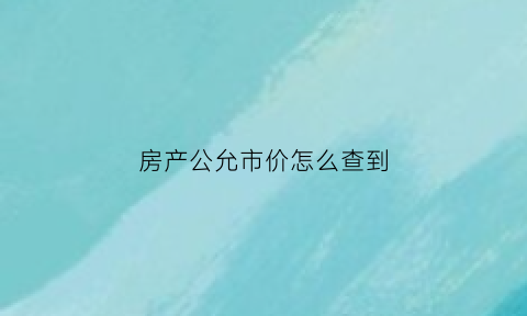 房产公允市价怎么查到(房产公允价值)