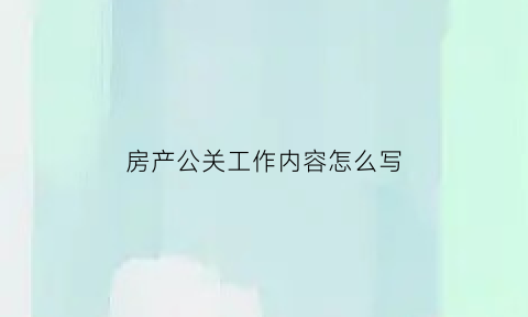房产公关工作内容怎么写(房地产公关具体是做什么工作)