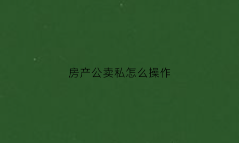 房产公卖私怎么操作(公房卖给个人的规定)