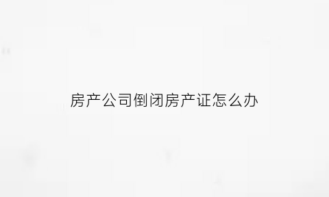 房产公司倒闭房产证怎么办(房产公司倒闭房子不能交付贷款怎么办)