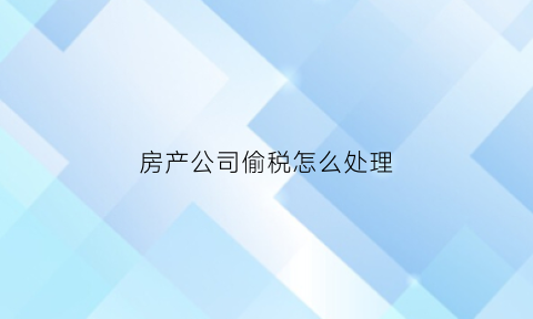 房产公司偷税怎么处理(房地产公司偷税方法)