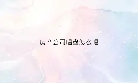房产公司唱盘怎么唱(房地产开盘歌曲)