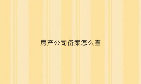房产公司备案怎么查(房产公司备案怎么查询进度)
