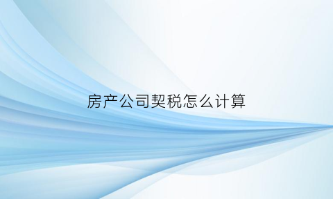 房产公司契税怎么计算(房地产企业契税怎么交)