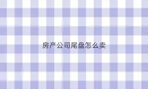 房产公司尾盘怎么卖