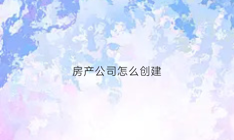 房产公司怎么创建(如何成立一家房地产开发公司)