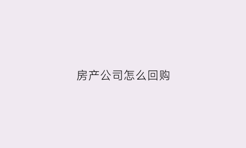 房产公司怎么回购(房产公司怎么回购股票)