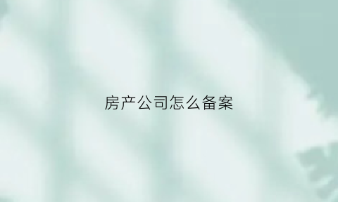 房产公司怎么备案(房产公司怎么备案流程)