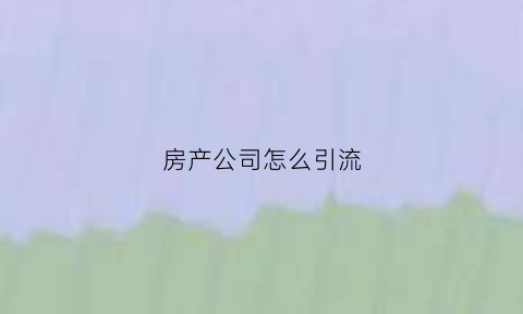 房产公司怎么引流(房产公司怎么引流引流客户)