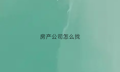 房产公司怎么找(房产公司怎么找房源)