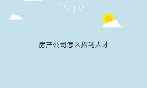房产公司怎么招到人才(房地产公司怎么招人)