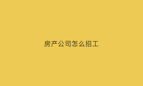 房产公司怎么招工(房产公司招人怎么招)