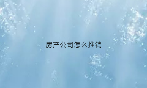 房产公司怎么推销(房地产怎么推销房子)