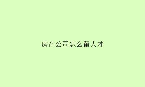 房产公司怎么留人才(房产行业怎样留住员工)