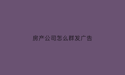 房产公司怎么群发广告(房产销售群发广告语)