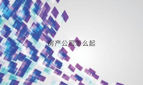 房产公司怎么起(房产公司取什么名字合适)