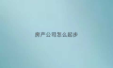 房产公司怎么起步(房产公司怎么做)