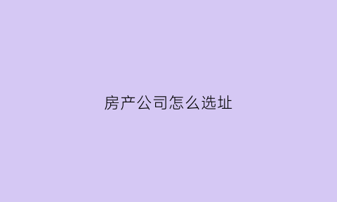 房产公司怎么选址(房产公司怎么选址好)