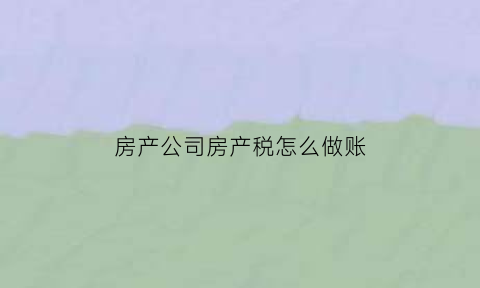 房产公司房产税怎么做账(房产税公司如何征收)
