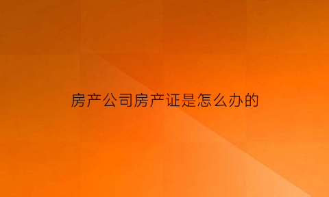 房产公司房产证是怎么办的(房产公司办房产证应该收费吗)
