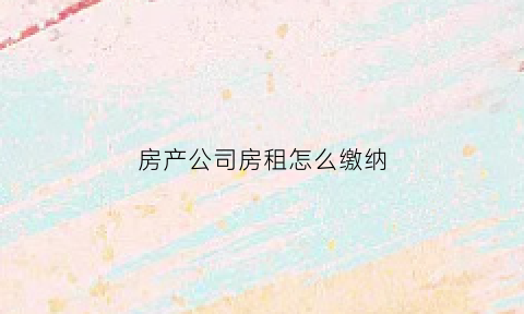 房产公司房租怎么缴纳(房产公司出租房子要交什么税)