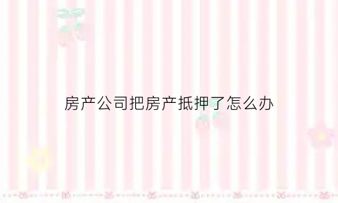 房产公司把房产抵押了怎么办(房产公司把房产抵押了怎么办手续)