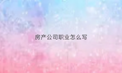 房产公司职业怎么写(房产公司职位描述怎么写)