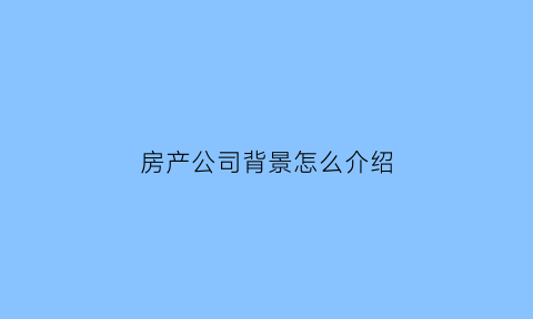 房产公司背景怎么介绍(房产公司简介怎么写范文)