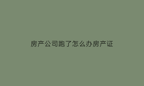 房产公司跑了怎么办房产证(房产公司跑路钱怎么要回来)