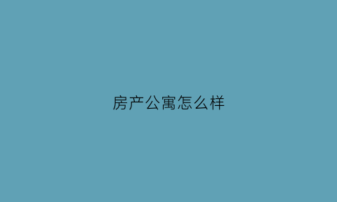 房产公寓怎么样(房产公寓怎么样才能出租)