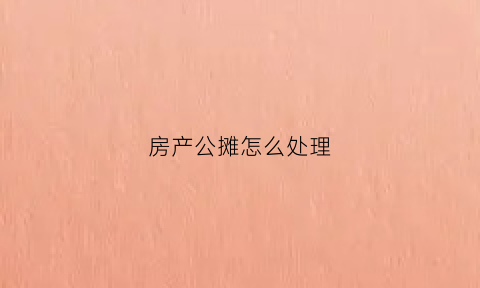 房产公摊怎么处理(房产公摊都包括啥)