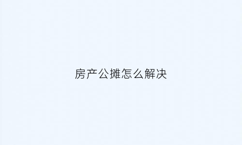 房产公摊怎么解决(房屋公摊新政策)