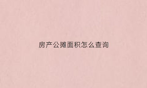 房产公摊面积怎么查询(房子公摊面积在哪里查询)