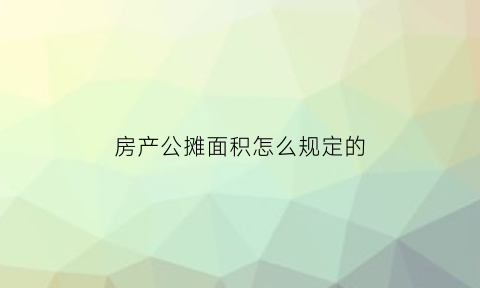房产公摊面积怎么规定的(房产新政策公摊面积)