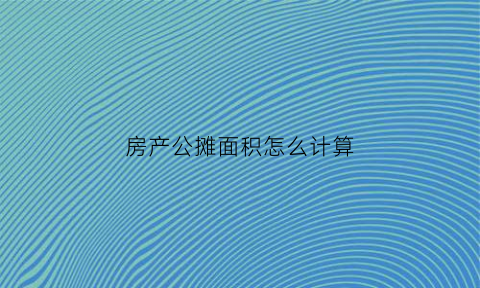 房产公摊面积怎么计算(房屋的公摊面积怎么算)