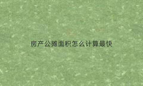 房产公摊面积怎么计算最快(房产的公摊面积怎么算)