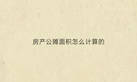 房产公摊面积怎么计算的(房屋公摊面积的计算方法)