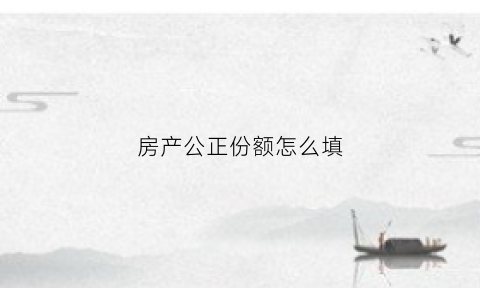 房产公正份额怎么填(公证房产份额的公证书范本)