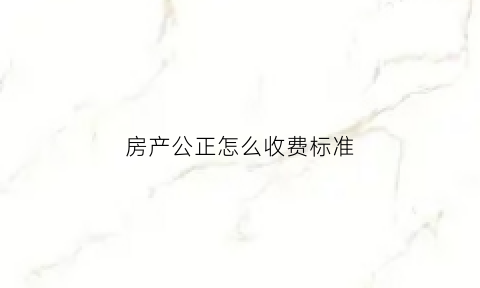 房产公正怎么收费标准(房产公正需要准备什么手续)