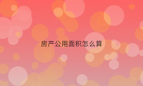 房产公用面积怎么算(房屋公用面积)