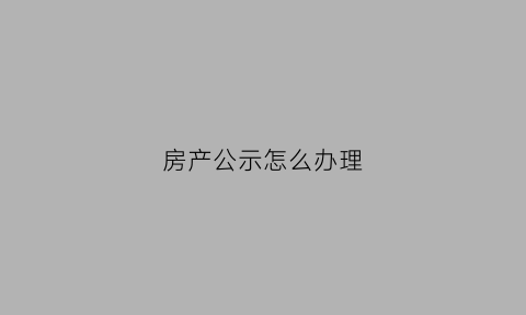 房产公示怎么办理(房屋产权公示要多长时间)