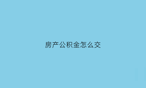 房产公积金怎么交(购房公积金怎么交)