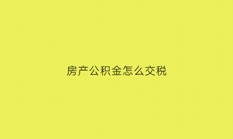 房产公积金怎么交税(公积金买房税费怎么列)