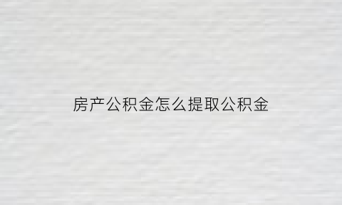 房产公积金怎么提取公积金(房产公积金怎么提取公积金的钱)