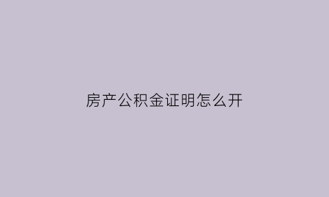 房产公积金证明怎么开(买房公积金证明)
