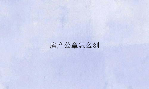 房产公章怎么刻(房产公章怎么刻才正确)