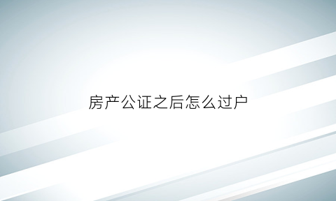 房产公证之后怎么过户(公证后的房子过户费是多少钱)