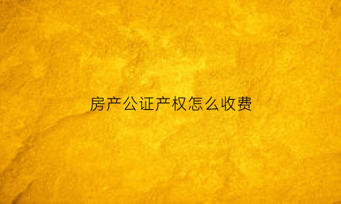 房产公证产权怎么收费(房屋产权公证怎么收费)